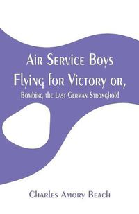 Cover image for Air Service Boys Flying for Victory: or, Bombing the Last German Stronghold