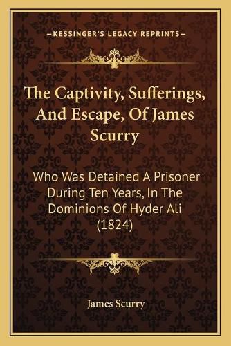 Cover image for The Captivity, Sufferings, and Escape, of James Scurry: Who Was Detained a Prisoner During Ten Years, in the Dominions of Hyder Ali (1824)