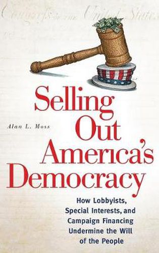 Selling Out America's Democracy: How Lobbyists, Special Interests, and Campaign Financing Undermine the Will of the People