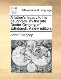 Cover image for A Father's Legacy to His Daughters. by the Late Doctor Gregory, of Edinburgh. a New Edition.