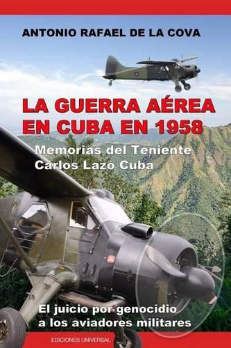 Cover image for La Guerra A rea En Cuba En 1958.: Memorias del Teniente Carlos Lazo Cuba. El Juicio Por Genocidio a Los Aviadores Militares.