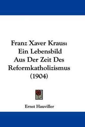 Cover image for Franz Xaver Kraus: Ein Lebensbild Aus Der Zeit Des Reformkatholizismus (1904)