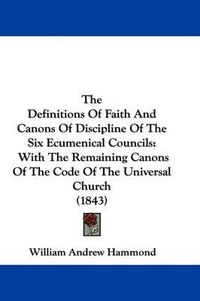 Cover image for The Definitions Of Faith And Canons Of Discipline Of The Six Ecumenical Councils: With The Remaining Canons Of The Code Of The Universal Church (1843)