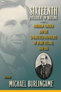 Cover image for Sixteenth President-in-Waiting: Abraham Lincoln and the Springfield Dispatches of Henry Villard, 1860-1861