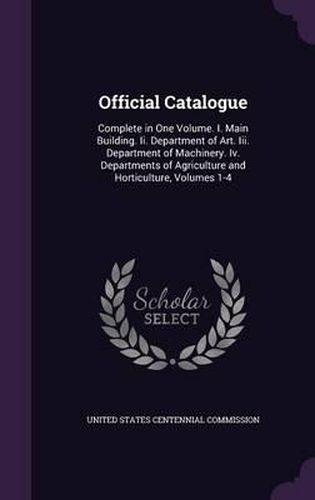 Cover image for Official Catalogue: Complete in One Volume. I. Main Building. II. Department of Art. III. Department of Machinery. IV. Departments of Agriculture and Horticulture, Volumes 1-4