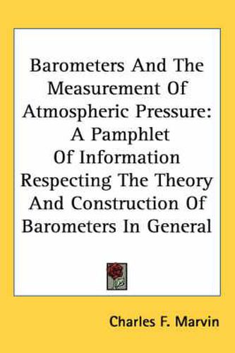 Barometers and the Measurement of Atmospheric Pressure: A Pamphlet of Information Respecting the Theory and Construction of Barometers in General