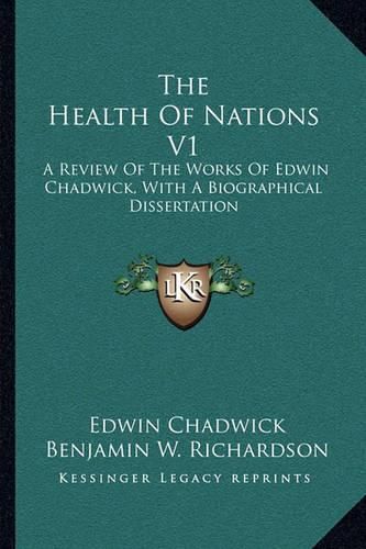 The Health of Nations V1: A Review of the Works of Edwin Chadwick, with a Biographical Dissertation