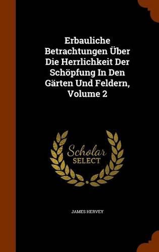 Erbauliche Betrachtungen Uber Die Herrlichkeit Der Schopfung in Den Garten Und Feldern, Volume 2