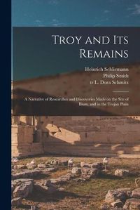 Cover image for Troy and Its Remains [microform]; a Narrative of Researches and Discoveries Made on the Site of Ilium, and in the Trojan Plain