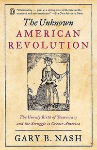 Cover image for The Unknown American Revolution: The Unruly Birth of Democracy and the Struggle to Create America