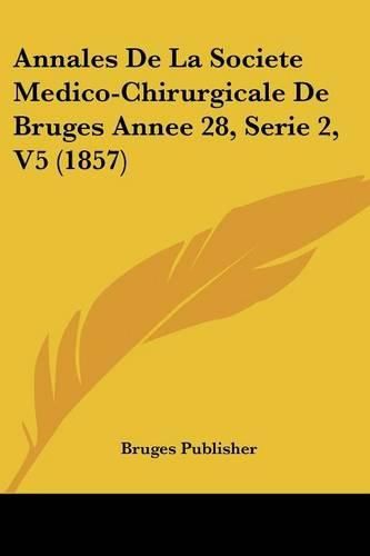 Cover image for Annales de La Societe Medico-Chirurgicale de Bruges Annee 28, Serie 2, V5 (1857)