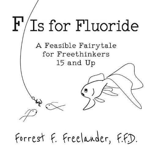 Cover image for F Is for Fluoride: A Feasible Fairytale for Freethinkers 15 and Up