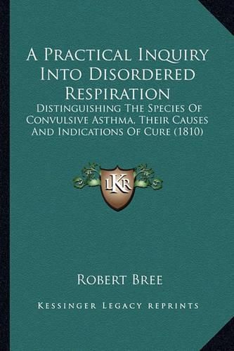 Cover image for A Practical Inquiry Into Disordered Respiration: Distinguishing the Species of Convulsive Asthma, Their Causes and Indications of Cure (1810)