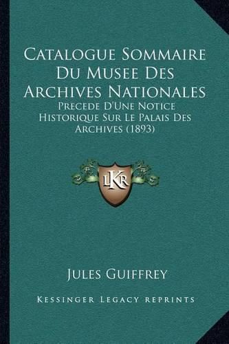 Catalogue Sommaire Du Musee Des Archives Nationales: Precede D'Une Notice Historique Sur Le Palais Des Archives (1893)