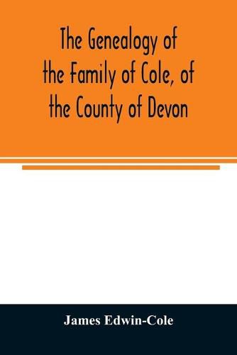 The Genealogy of the Family of Cole, of the County of Devon: And of those of its Branches which settled in suffolk, Hampshire, Surrey, Lincolnshire, and Ireland