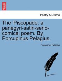 Cover image for The 'piscopade: A Panegyri-Satiri-Serio-Comical Poem. by Porcupinus Pelagius.