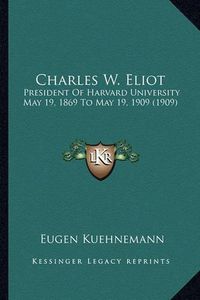 Cover image for Charles W. Eliot: President of Harvard University May 19, 1869 to May 19, 1909 (1909)