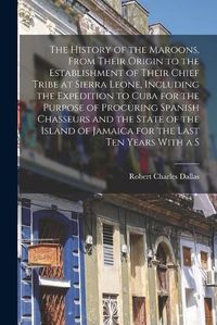 Cover image for The History of the Maroons, From Their Origin to the Establishment of Their Chief Tribe at Sierra Leone, Including the Expedition to Cuba for the Purpose of Procuring Spanish Chasseurs and the State of the Island of Jamaica for the Last ten Years With a S