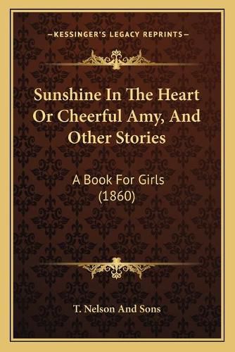 Sunshine in the Heart or Cheerful Amy, and Other Stories: A Book for Girls (1860)