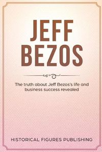 Cover image for Jeff Bezos: The Truth about Jeff Bezos's Life and Business Success Revealed