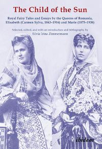 Cover image for The Child of the Sun - Royal Fairy Tales and Essays by the Queens of Romania, Elisabeth (Carmen Sylva, 1843-1916) and Marie (1875-1938)