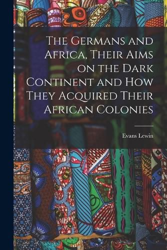 Cover image for The Germans and Africa, Their Aims on the Dark Continent and how They Acquired Their African Colonies