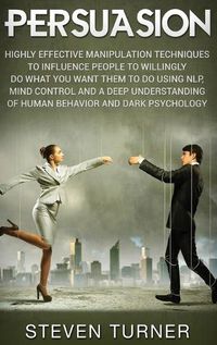 Cover image for Persuasion: Highly Effective Manipulation Techniques to Influence People to Willingly Do What You Want Them to Do Using NLP, Mind Control, and a Deep Understanding of Human Behavior, and Dark Psychology