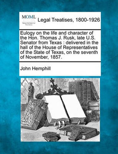 Eulogy on the Life and Character of the Hon. Thomas J. Rusk, Late U.S. Senator from Texas: Delivered in the Hall of the House of Representatives of the State of Texas, on the Seventh of November, 1857.