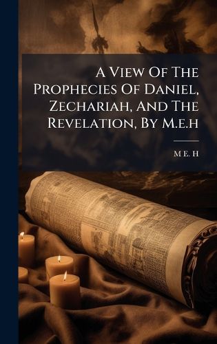 Cover image for A View Of The Prophecies Of Daniel, Zechariah, And The Revelation, By M.e.h