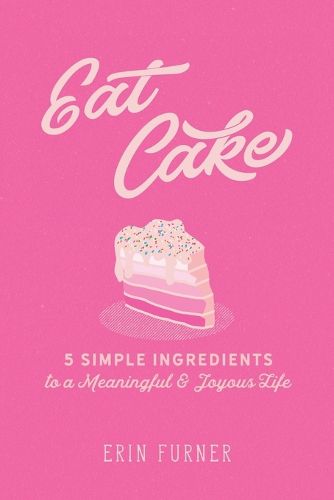 Cover image for Eat Cake: 5 Simple Ingredients to a Meaningful and Joyous Life