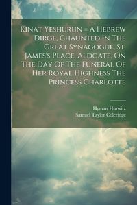 Cover image for Kinat Yeshurun = A Hebrew Dirge, Chaunted In The Great Synagogue, St. James's Place, Aldgate, On The Day Of The Funeral Of Her Royal Highness The Princess Charlotte