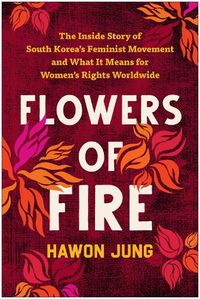 Cover image for Flowers of Fire: The Inside Story of South Korea's Feminist Movement and What It Means for Women' s Rights Worldwide