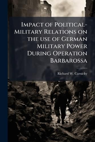 Cover image for Impact of Political-Military Relations on the use of German Military Power During Operation Barbarossa