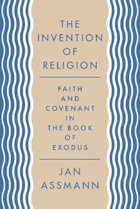 Cover image for The Invention of Religion: Faith and Covenant in the Book of Exodus