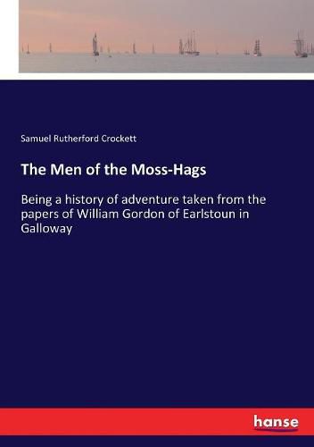 The Men of the Moss-Hags: Being a history of adventure taken from the papers of William Gordon of Earlstoun in Galloway