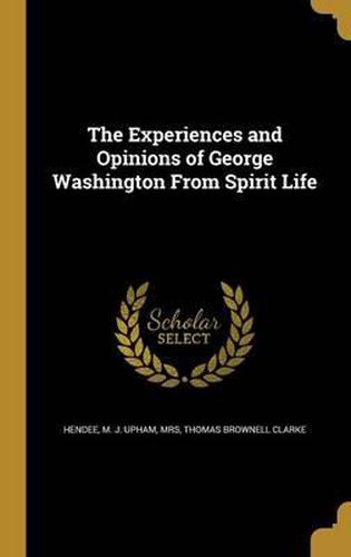 The Experiences and Opinions of George Washington from Spirit Life