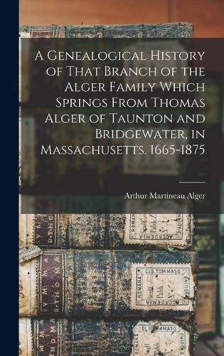 Cover image for A Genealogical History of That Branch of the Alger Family Which Springs From Thomas Alger of Taunton and Bridgewater, in Massachusetts. 1665-1875