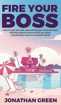 Cover image for Fire Your Boss: How to quit your job, stop selling your time and start making passive income while you sleep...and possibly move to a tropical island