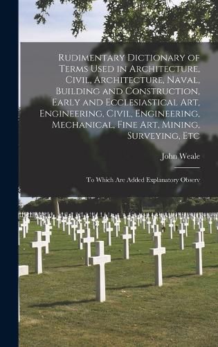 Cover image for Rudimentary Dictionary of Terms Used in Architecture, Civil, Architecture, Naval, Building and Construction, Early and Ecclesiastical Art, Engineering, Civil, Engineering, Mechanical, Fine Art, Mining, Surveying, Etc