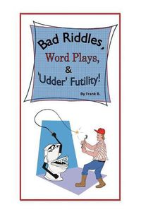 Cover image for Bad Riddles, Word Plays, & 'Udder' Futility! By Frank B.