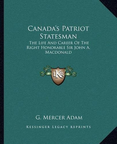 Canada's Patriot Statesman: The Life and Career of the Right Honorable Sir John A. MacDonald