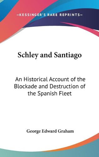 Cover image for Schley And Santiago: An Historical Account of the Blockade and Destruction of the Spanish Fleet