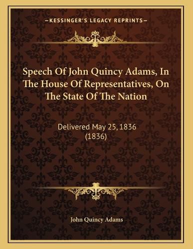 Cover image for Speech of John Quincy Adams, in the House of Representatives, on the State of the Nation: Delivered May 25, 1836 (1836)