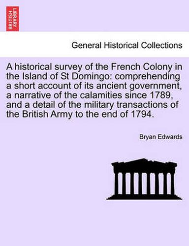 Cover image for A Historical Survey of the French Colony in the Island of St Domingo: Comprehending a Short Account of Its Ancient Government, a Narrative of the Calamities Since 1789, and a Detail of the Military Transactions of the British Army to the End of 1794.