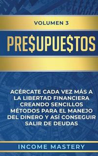 Cover image for Presupuestos: Acercate Cada Vez Mas a la Libertad Financiera Creando Sencillos Metodos Para el Manejo del Dinero y Asi Conseguir Salir de Deudas Volumen 3