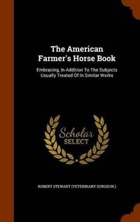 Cover image for The American Farmer's Horse Book: Embracing, in Addition to the Subjects Usually Treated of in Similar Works