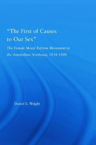 Cover image for The First of Causes to Our Sex: The Female Moral Reform Movement in the Antebellum Northeast, 1834-1848