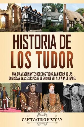 Cover image for Historia de los Tudor: Una guia fascinante sobre los Tudor, la guerra de las Dos Rosas, las seis esposas de Enrique VIII y la vida de Isabel