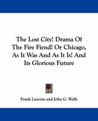 Cover image for The Lost City! Drama Of The Fire Fiend! Or Chicago, As It Was And As It Is! And Its Glorious Future