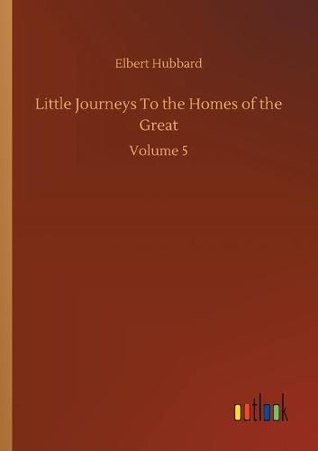 Cover image for Little Journeys To the Homes of the Great: Volume 5